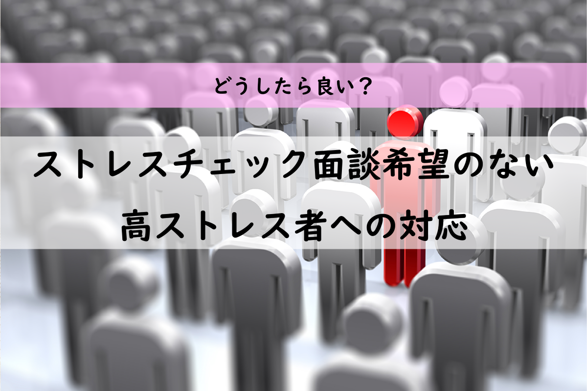 どうしたら良いの？ストレスチェック、面談希望のない高ストレス者への対応